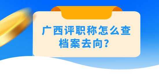 廣西評職稱怎么查檔案去向,