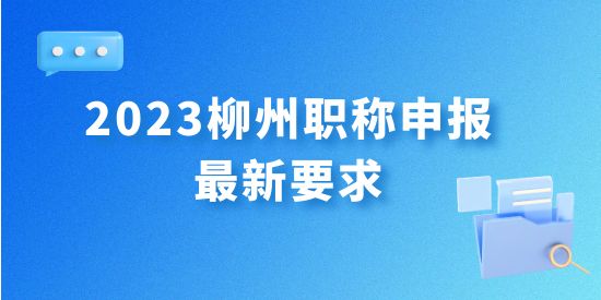 最新發布！2023年柳州職稱申報最新要求
