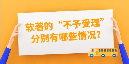 軟著的“不予受理”分別有哪些情況？將不給補正機會！